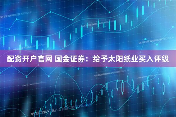 配资开户官网 国金证券：给予太阳纸业买入评级