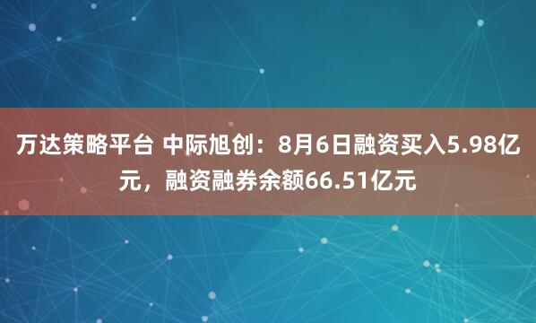 万达策略平台 中际旭创：8月6日融资买入5.98亿元，融资融券余额66.51亿元