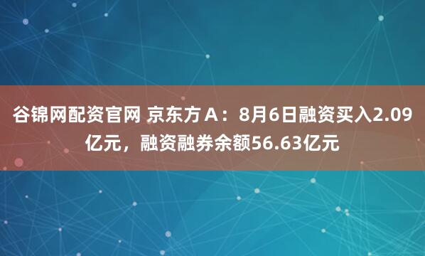 谷锦网配资官网 京东方Ａ：8月6日融资买入2.09亿元，融资融券余额56.63亿元