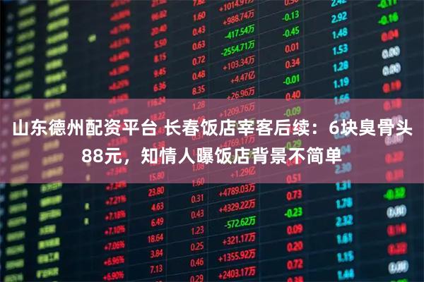 山东德州配资平台 长春饭店宰客后续：6块臭骨头88元，知情人曝饭店背景不简单