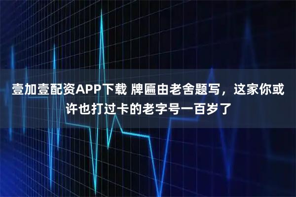 壹加壹配资APP下载 牌匾由老舍题写，这家你或许也打过卡的老字号一百岁了