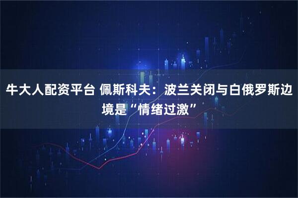 牛大人配资平台 佩斯科夫：波兰关闭与白俄罗斯边境是“情绪过激”